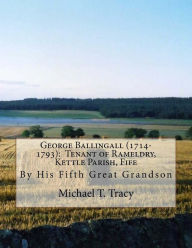 Title: George Ballingall (1714-1793): Tenant of Rameldry, Kettle Parish, Fife: By His Fifth Great Grandson, Author: Michael T. Tracy