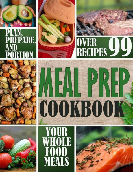 Meal Prep Cookbook: Plan, Prepare, and Portion Your Whole Food Meals
