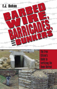 Title: Barbed Wire, Barricades, and Bunkers: The Free Citizen's Guide to Fortifying the Home Retreat, Author: F J Bohan