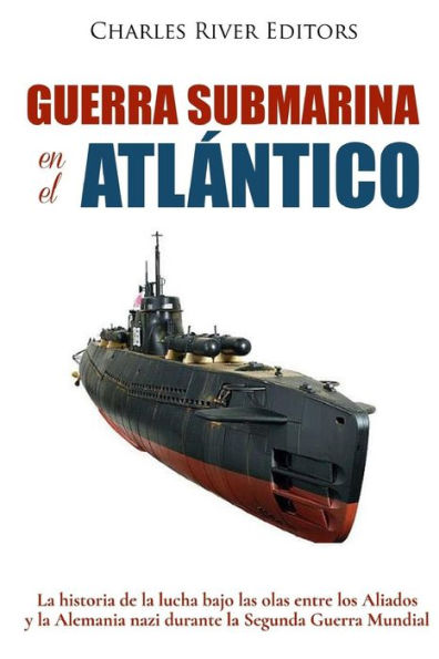 Guerra submarina en el Atlï¿½ntico: La historia de la lucha bajo las olas entre los Aliados y la Alemania nazi durante la Segunda Guerra Mundial