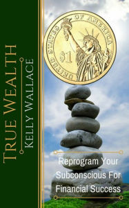 Title: True Wealth: Reprogram Your Subconscious For Financial Success, Author: Kelly Wallace