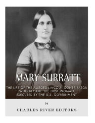 Title: Mary Surratt: The Life of the Alleged Lincoln Conspirator Who Became the First Woman Executed by the U.S. Government, Author: Charles River