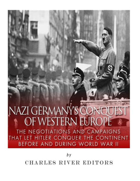 Nazi Germany's Conquest of Western Europe: the Negotiations and Campaigns that Let Hitler Conquer Continent Before During World War II