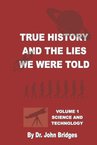 Title: True History And The Lies We Were Told: Vol. 1 Science and Technology, Author: John Bridges