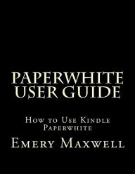 Title: Paperwhite User Guide: How to Use Kindle Paperwhite, Author: Emery H Maxwell