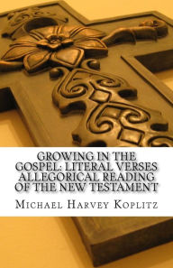 Title: GROWING IN THE GOSPEL: Literal verses allegorical reading of the new testament: An Examination of John 1:43-51, Author: Michael Harvey Koplitz