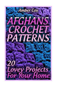 Title: Afghans Crochet Patterns: 20 Lovey Projects For Your Home: (Crochet Patterns, Crochet Stitches), Author: Amber Cox