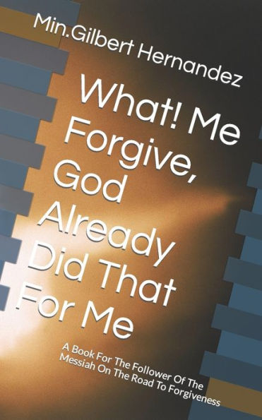 What! Me Forgive, God Already Did That For Me: A Book For The Follower Of The Messiah On The Road To Forgiveness