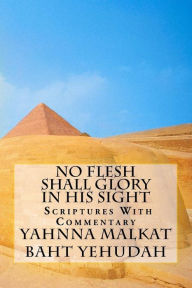 Title: No Flesh Shall Glory In His Sight: Proven by Scriptures With Commentary, Author: Yahnna Malkat Baht Yehudah
