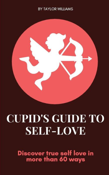 Cupid's Guide To self-love: Discover true self love in more than 60 ways