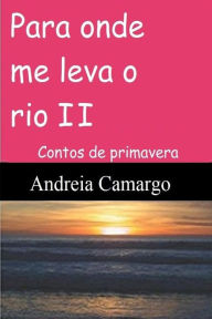 Title: Para onde me leva o rio II: Contos de primavera, Author: Andreia Camargo