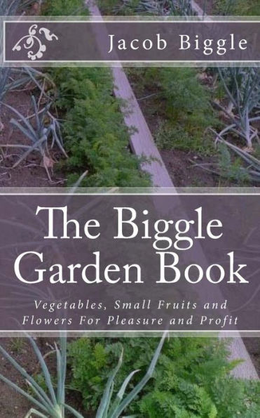 The Biggle Garden Book: Vegetables, Small Fruits and Flowers For Pleasure Profit