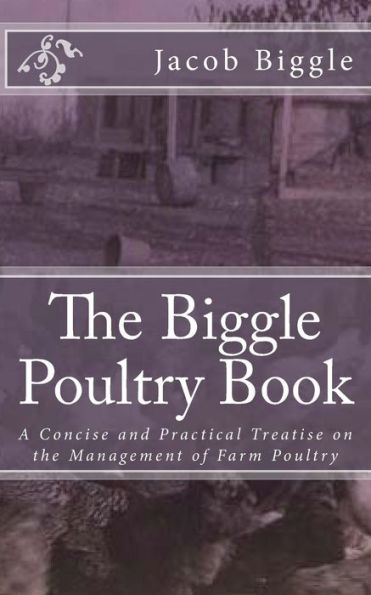 The Biggle Poultry Book: A Concise and Practical Treatise on the Management of Farm Poultry