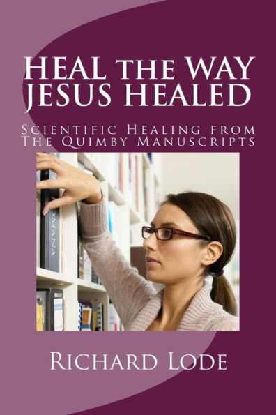 HEAL the WAY JESUS HEALED: Scientific Healing from The Quimby Manuscripts