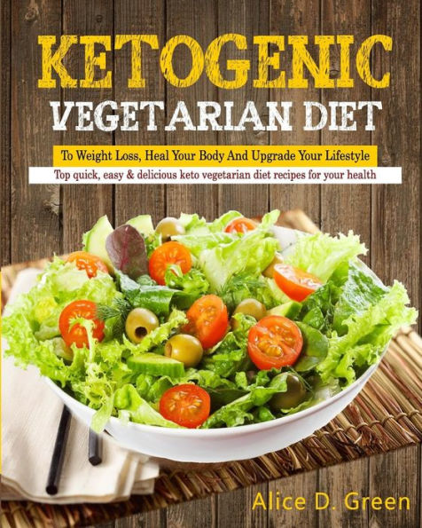 Ketogenic Vegetarian Diet To Weight Loss, Heal Your Body And Upgrade Your Lifestyle: Top Quick, Easy & Delicious Keto Vegetarian Diet Recipes For Your Health(Ketogenic Diet Low Carb Diet Vegan Diet)