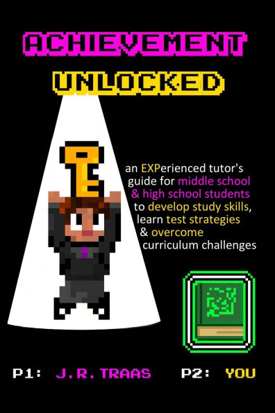 Achievement Unlocked: An Experienced Tutor's Guide: For Middle School and High School Students to Develop Study Skills, Learn Test Strategies, & Overcome Curriculum Challenges in a Competitive Classroom Environment