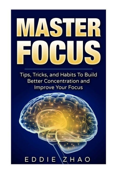 Master Focus: Tips, Tricks, and Habits To Build Better Concentration and Improve Your Focus