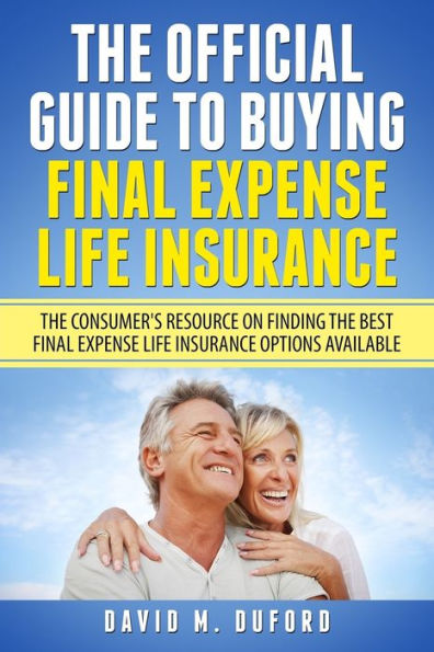 The Official Guide To Buying Final Expense Life Insurance: The Consumer's Resource On Finding The Best Final Expense Life Insurance Options Available