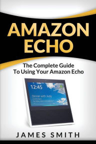 Title: Amazon Echo: The Complete Guide to Using Your Amazon Echo, Author: James Smith
