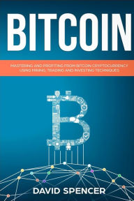 Title: Bitcoin: Mastering and Profiting from Bitcoin Cryptocurrency Using Mining, Trading and Investing Techniques, Author: David Spencer