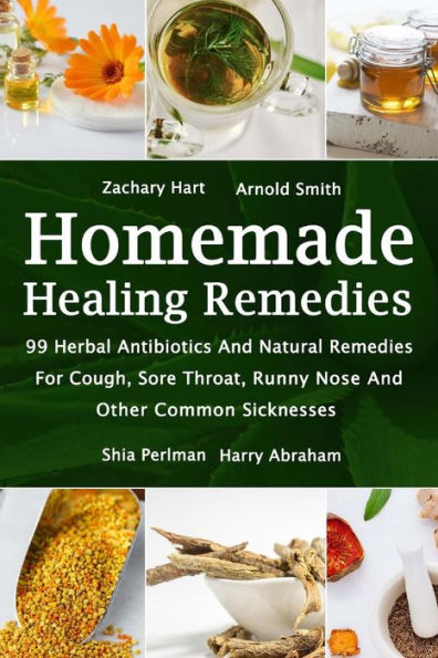 Homemade Healing Remedies: 99 Herbal Antibiotics And Natural Remedies For Cough, Sore Throat, Runny Nose And Other Common Sicknesses: (Alternative Medicine, Natural Healing, Medicinal Herbs)