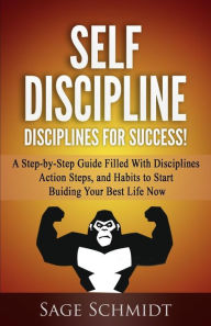 Title: Self Discipline: Disciplines for Success!: A Step-by-Step Guide Filled With Disciplines, Action Steps, and Habits To Start Building Your Best Life Now, Author: Sage Schmidt