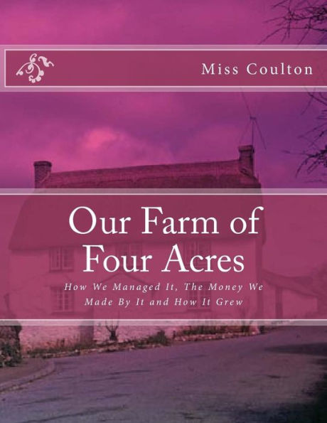 Our Farm of Four Acres: How We Managed It, The Money We Made By It and How It Grew