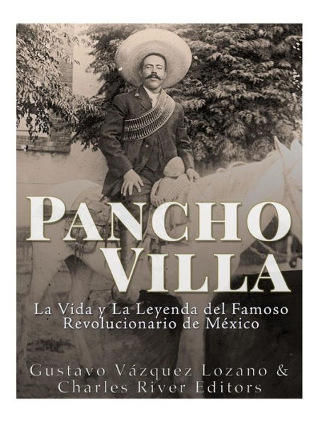 Pancho Villa: La Vida y La Leyenda de Famoso Revolucionario de Mï¿½xico