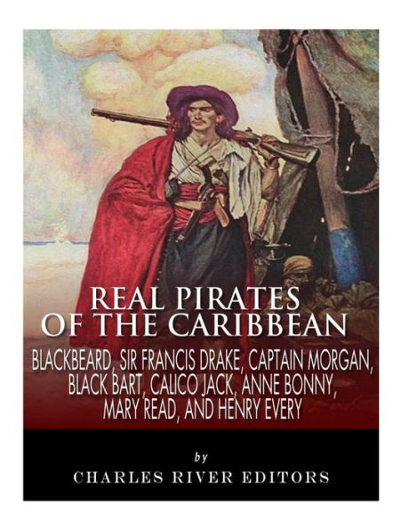 Real Pirates of the Caribbean: Blackbeard, Sir Francis Drake, Captain Morgan, Black Bart, Calico Jack, Anne Bonny, Mary Read, and Henry Every