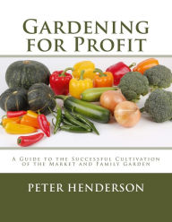 Title: Gardening for Profit: A Guide to the Successful Cultivation of the Market and Family Garden, Author: Peter Henderson