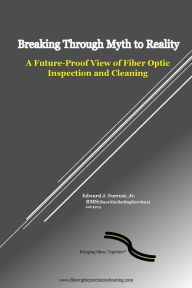 Title: Breaking Through Myth to Reality: Future Proof Fiber Optic Inspection and Cleaning, Author: Edward J Forrest Jr