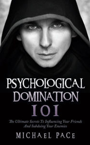 Title: Psychological Domination 101: The Ultimate Secrets To Influencing Your Friends And Subduing Your Enemies, Author: Michael Pace