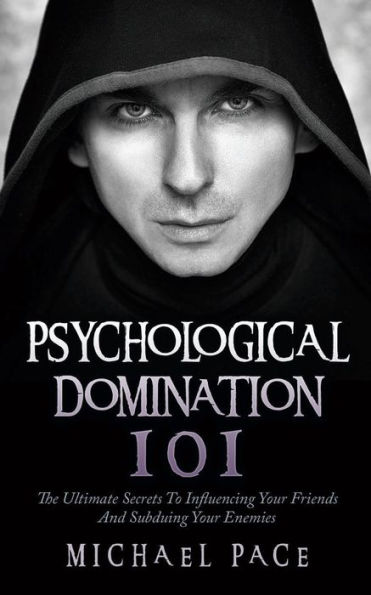 Psychological Domination 101: The Ultimate Secrets To Influencing Your Friends And Subduing Enemies