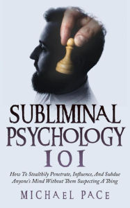 Title: Subliminal Psychology 101: How To Stealthily Penetrate, Influence, And Subdue Anyone's Mind Without Them Suspecting A Thing, Author: Michael Pace