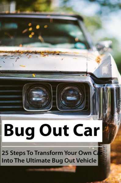 Bug Out Car: 25 Steps To Transform Your Own Car Into The Ultimate Bug Out Vehicle: (Survival Book, Survival Hacks, How to Survive)