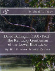 Title: David Ballingall (1801-1862): The Kentucky Gentleman of the Lower Blue Licks: By His Distant Second Cousin, Author: Michael T Tracy