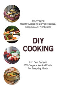 Title: DIY Cooking: 85 Amazing Healthy Ketogenic Bombs Recipes, Delicious Air Fryer Dishes And Best Recipes With Vegetables And Fruits For Everyday Meals: (Air Frying Recipes, Ketogenic Recipes, Fat Bombs Recipes), Author: Steven Cooper