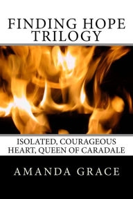 Title: Finding Hope Trilogy: Isolated, Courageous Heart, Queen of Caradale, Author: Amanda Grace