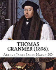 Title: Thomas Cranmer (1898). By: Arthur James Mason DD: Thomas Cranmer (2 July 1489 - 21 March 1556) was a leader of the English Reformation and Archbishop of Canterbury during the reigns of Henry VIII, Edward VI and, for a short time, Mary I., Author: Arthur James James Mason DD