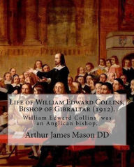 Title: Life of William Edward Collins, Bishop of Gibraltar (1912). By: Arthur James Mason DD: William Edward Collins (18 February 1867 - 22 March 1911) was an Anglican bishop, Bishop of Gibraltar from 1904 until his death., Author: Arthur James Mason DD