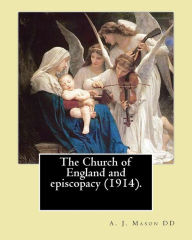 Title: The Church of England and episcopacy (1914). By: A. J. Mason DD: Arthur James Mason DD (4 May 1851 - 24 April 1928) was an English clergyman, theologian and classical scholar. He was Lady Margaret's Professor of Divinity, Master of Pembroke College, Cambr, Author: A. J. Mason DD