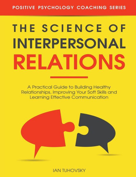 The Science of Interpersonal Relations: A Practical Guide to Building Healthy Relationships, Improving Your Soft Skills and Learning Effective Communication