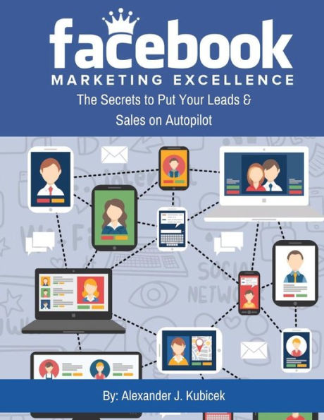 Facebook Marketing Excellence: The Secrets to Put Your Leads & Sales on Autopilot