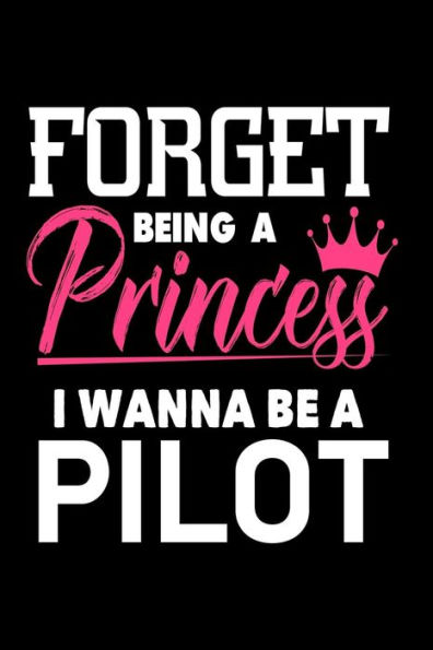 Forget Being a Princess I Wanna Be a Pilot: Funny Airplane Pilot Career Journal for Girls