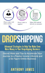 Title: Dropshipping: Advanced Strategies to Help You Make Even More Money in Your Dropshipping Business (Secret Hints and Tips to Accelerate Your Journey to a Passive Income Lifestyle and a Six Figure Online Business), Author: Anthony James
