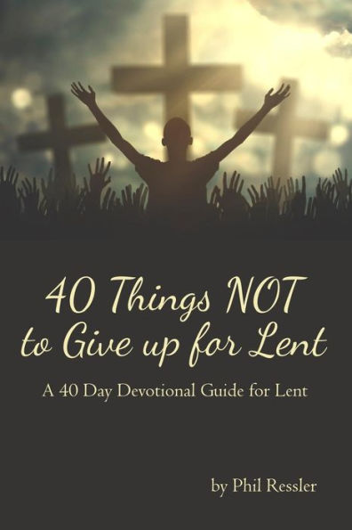 40 Things Not to Give Up for Lent: A 40 Day Devotional Guide for Lent