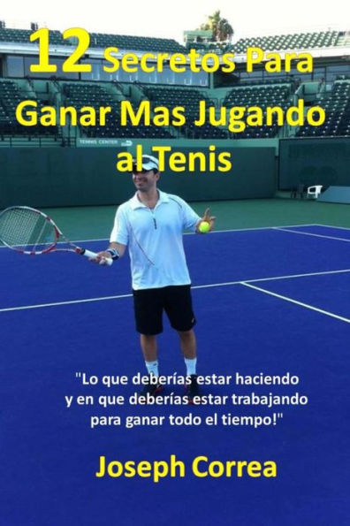 12 Secretos Para Ganar Más Jugando al Tenis!: "Lo que deberías estar haciendo y en que deberías estar trabajando para ganar todo el tiempo!"