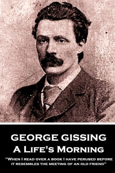 George Gissing - A Lifes Morning: "When I read over a book I have perused before, it resembles the meeting of an old friend"