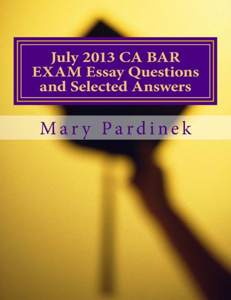 July 2013 California Bar Examination Essay Questions and Selected Answers: Essay Questions and Selected Answers