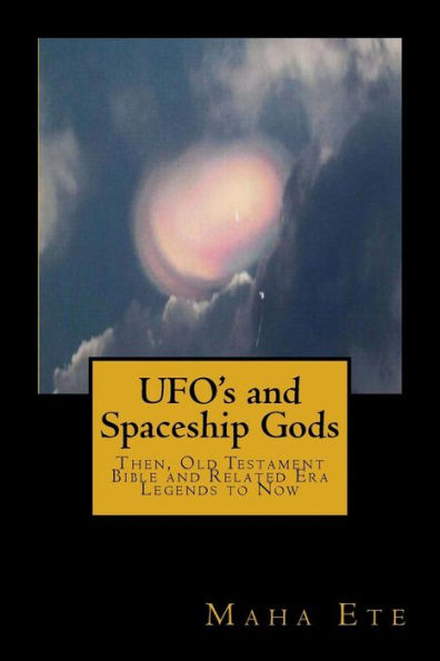 UFO's and Spaceship Gods: Then, Old Testament Bible and Related Era Legends to Now